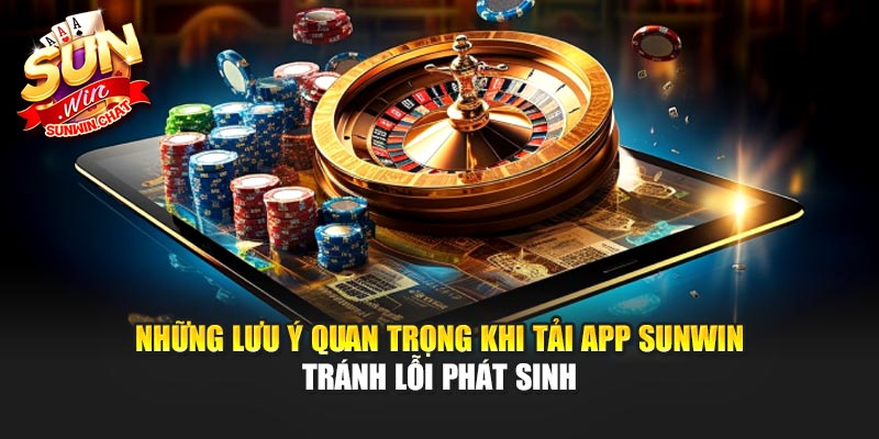 Những lưu ý quan trọng khi tải app Sunwin tránh lỗi phát sinh